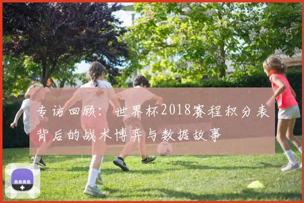 专访回顾：世界杯2018赛程积分表背后的战术博弈与数据故事