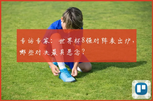 专访专家：世界杯8强对阵表出炉，哪些对决最具悬念？