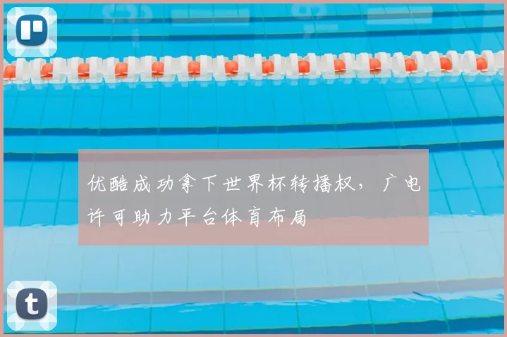 优酷成功拿下世界杯转播权，广电许可助力平台体育布局