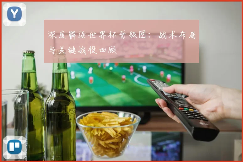 深度解读世界杯晋级图：战术布局与关键战役回顾