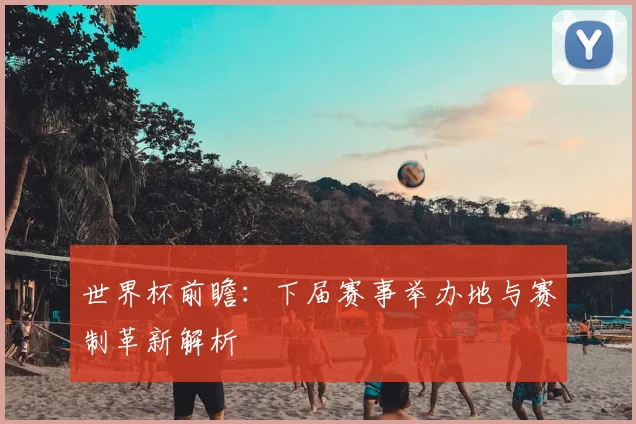 世界杯前瞻:下届赛事举办地与赛制革新解析