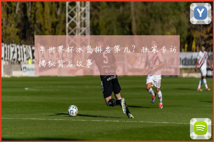 年世界杯冰岛排名第几?独家专访揭秘背后故事