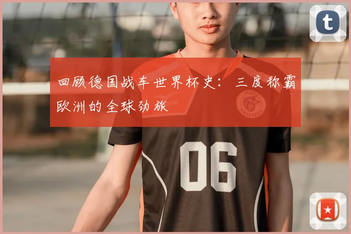 回顾德国战车世界杯史：三度称霸欧洲的全球劲旅