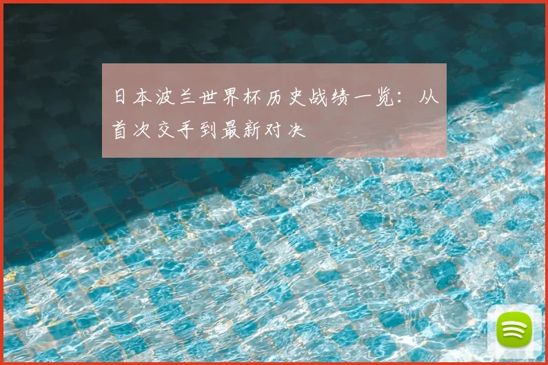 日本波兰世界杯历史战绩一览：从首次交手到最新对决
