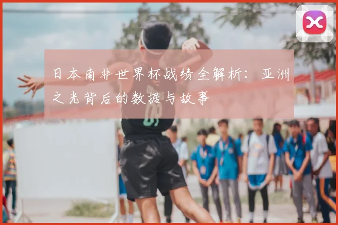 日本南非世界杯战绩全解析：亚洲之光背后的数据与故事