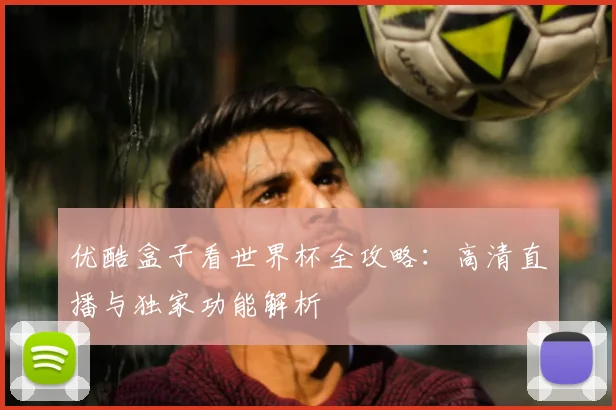 优酷盒子看世界杯全攻略：高清直播与独家功能解析