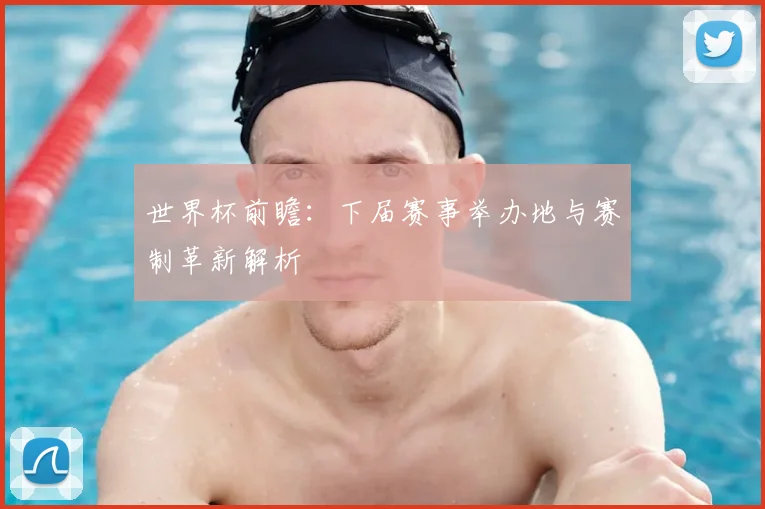 世界杯前瞻:下届赛事举办地与赛制革新解析