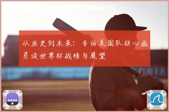 从历史到未来:专访美国队核心成员谈世界杯战绩与展望
