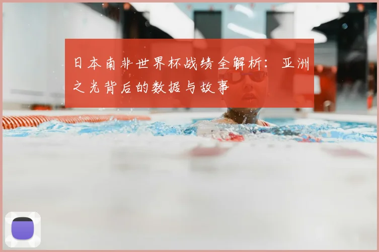日本南非世界杯战绩全解析：亚洲之光背后的数据与故事