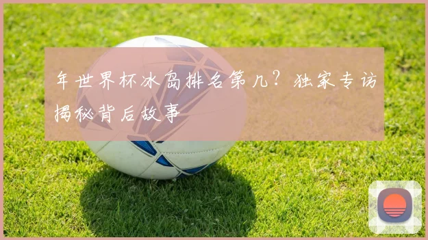 年世界杯冰岛排名第几?独家专访揭秘背后故事