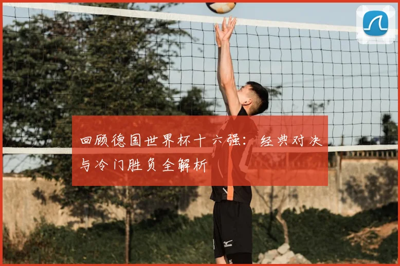 回顾德国世界杯十六强：经典对决与冷门胜负全解析