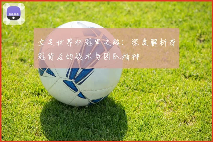 女足世界杯冠军之路:深度解析夺冠背后的战术与团队精神