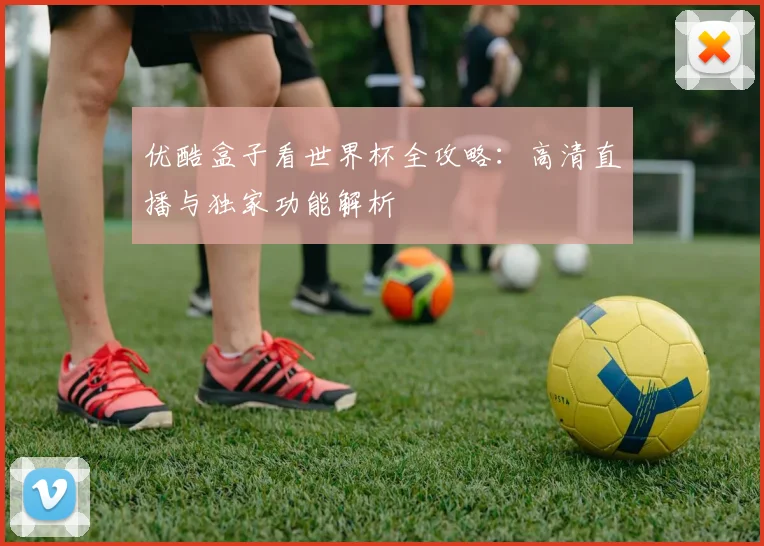 优酷盒子看世界杯全攻略：高清直播与独家功能解析