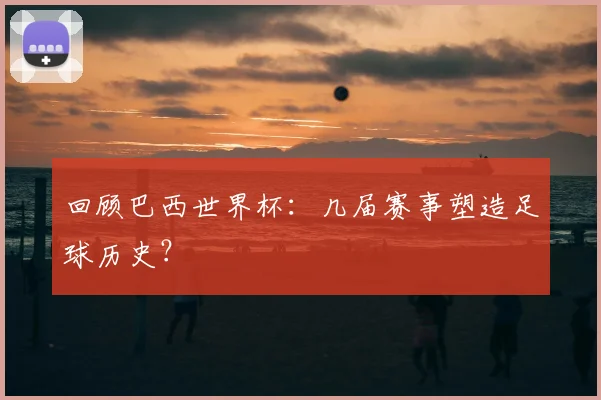 回顾巴西世界杯：几届赛事塑造足球历史？