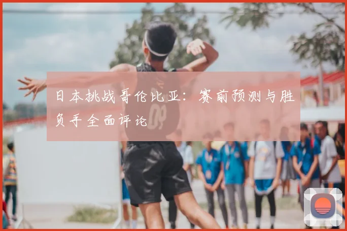 日本挑战哥伦比亚：赛前预测与胜负手全面评论