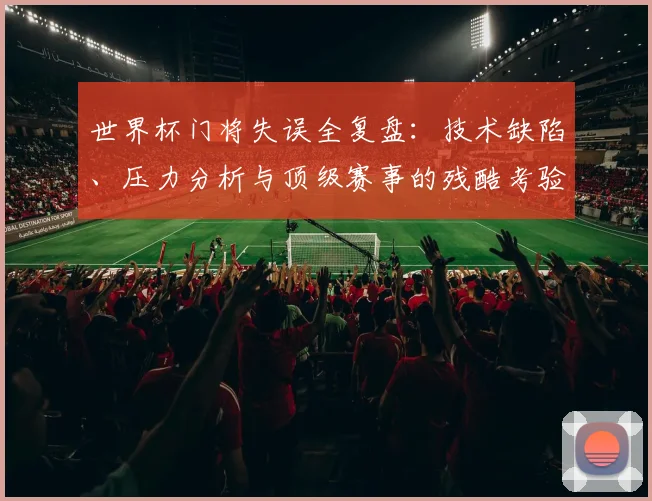 世界杯门将失误全复盘：技术缺陷、压力分析与顶级赛事的残酷考验