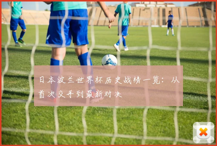 日本波兰世界杯历史战绩一览：从首次交手到最新对决