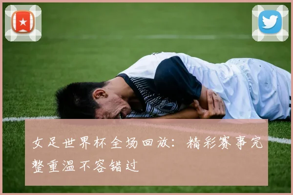 女足世界杯全场回放:精彩赛事完整重温不容错过