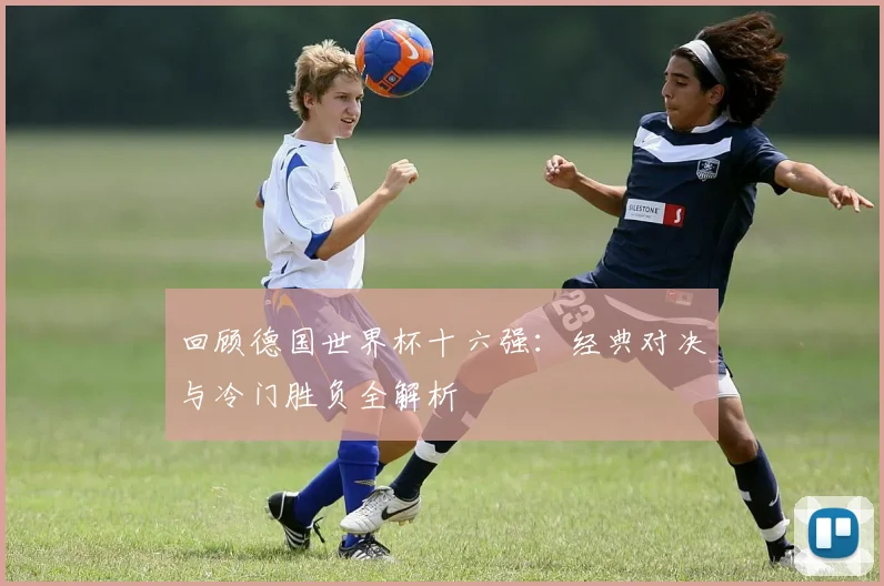 回顾德国世界杯十六强：经典对决与冷门胜负全解析