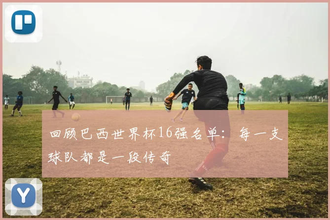 回顾巴西世界杯16强名单：每一支球队都是一段传奇