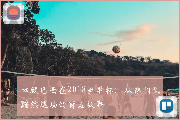 回顾巴西在2018世界杯：从热门到黯然退场的背后故事