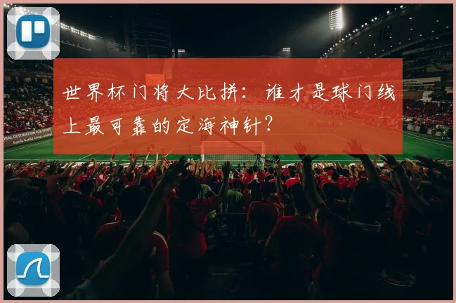 世界杯门将大比拼：谁才是球门线上最可靠的定海神针？