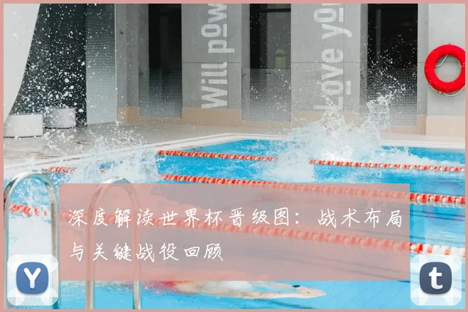 深度解读世界杯晋级图:战术布局与关键战役回顾