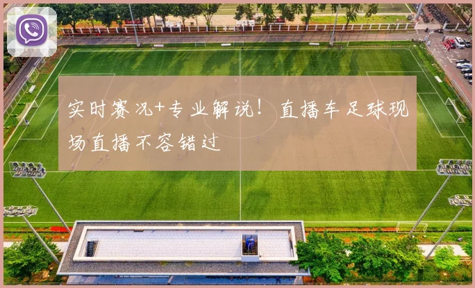 实时赛况+专业解说！直播车足球现场直播不容错过