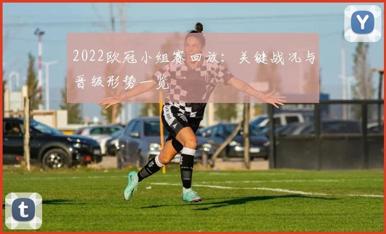 2022欧冠小组赛回放：关键战况与晋级形势一览
