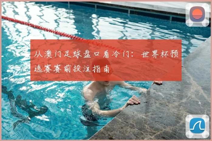 从澳门足球盘口看冷门：世界杯预选赛赛前投注指南