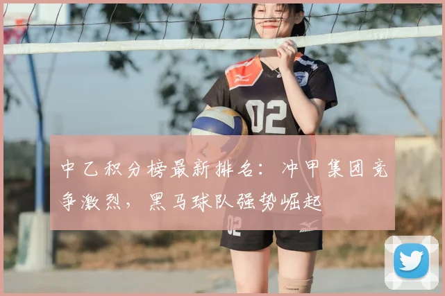 中乙积分榜最新排名：冲甲集团竞争激烈，黑马球队强势崛起