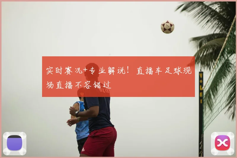 实时赛况+专业解说！直播车足球现场直播不容错过