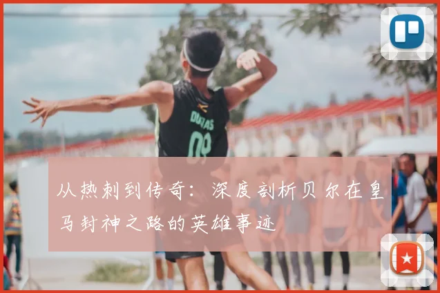 从热刺到传奇：深度剖析贝尔在皇马封神之路的英雄事迹