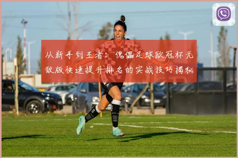 从新手到王者：傀儡足球欧冠杯无敌版快速提升排名的实战技巧揭秘