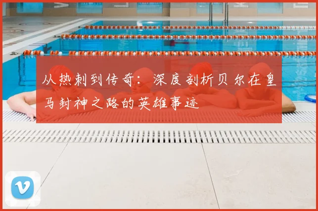 从热刺到传奇：深度剖析贝尔在皇马封神之路的英雄事迹