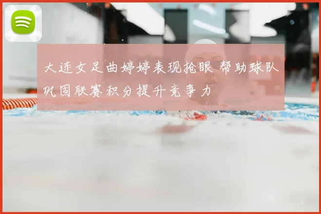 大连女足曲婷婷表现抢眼 帮助球队巩固联赛积分提升竞争力