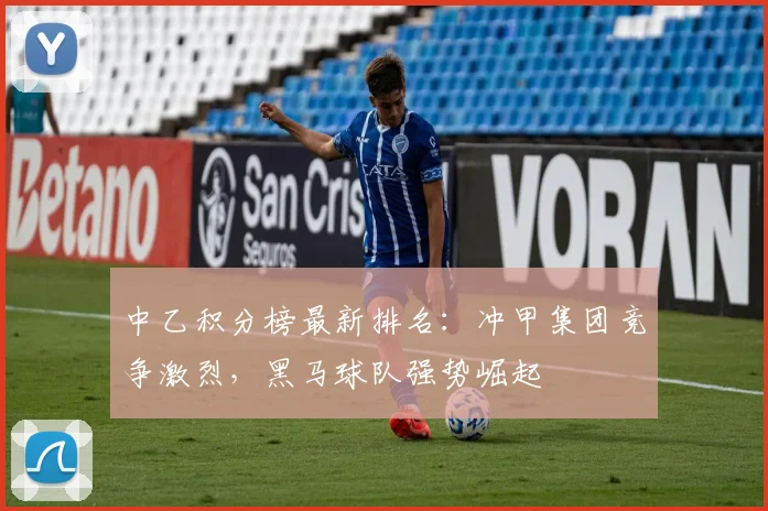 中乙积分榜最新排名：冲甲集团竞争激烈，黑马球队强势崛起