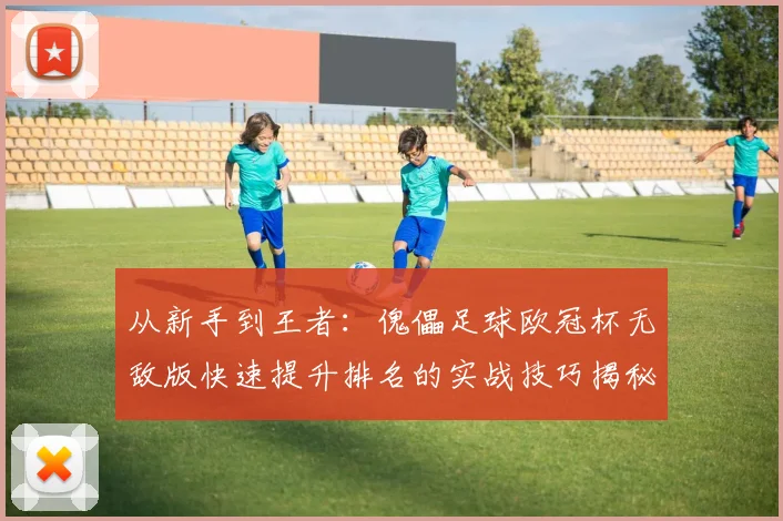 从新手到王者：傀儡足球欧冠杯无敌版快速提升排名的实战技巧揭秘