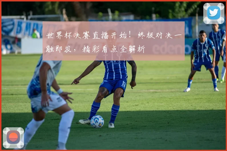 世界杯决赛直播开始！终极对决一触即发，精彩看点全解析