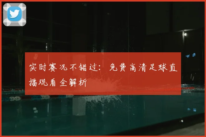 实时赛况不错过：免费高清足球直播观看全解析