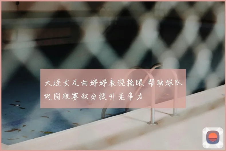 大连女足曲婷婷表现抢眼 帮助球队巩固联赛积分提升竞争力