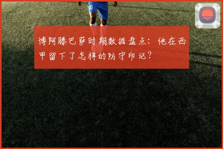 博阿滕巴萨时期数据盘点：他在西甲留下了怎样的防守印记？