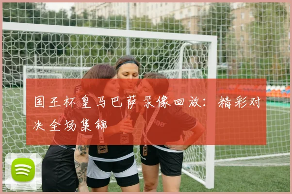 国王杯皇马巴萨录像回放：精彩对决全场集锦