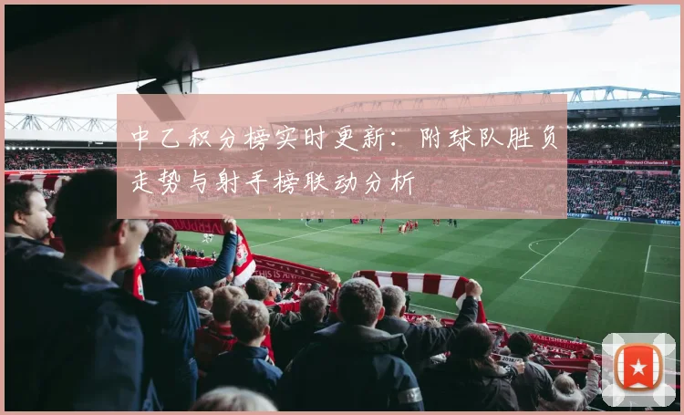 中乙积分榜实时更新：附球队胜负走势与射手榜联动分析