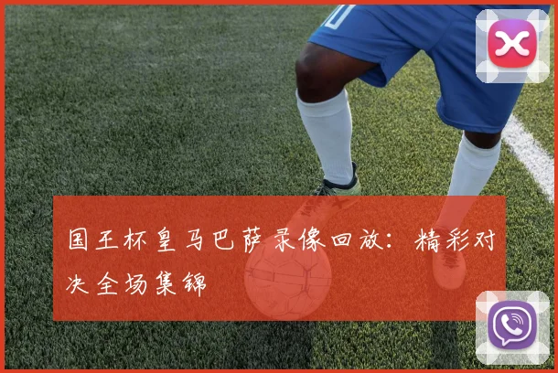 国王杯皇马巴萨录像回放：精彩对决全场集锦